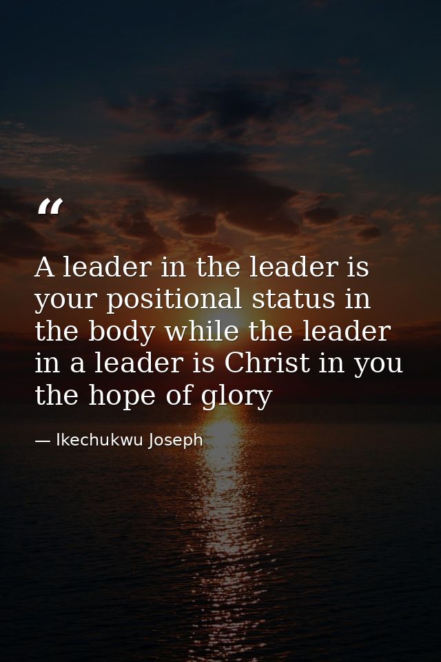 A leader in the leader is your positional status in the body while the leader in a leader is Christ in you the hope of g — Ikechukwu Joseph