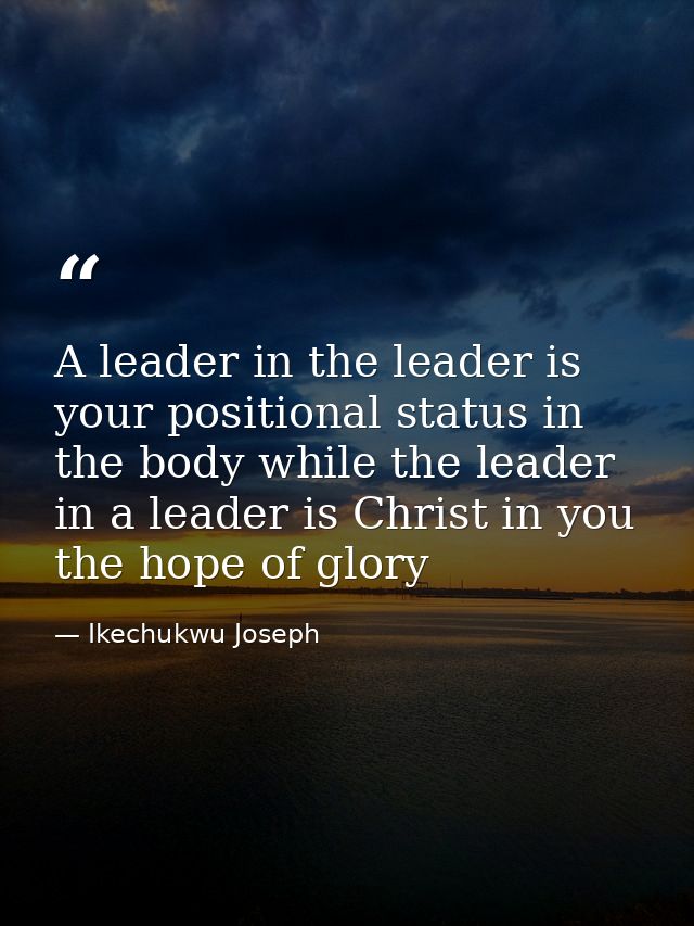 A leader in the leader is your positional status in the body while the leader in a leader is Christ in you the hope of g — Ikechukwu Joseph
