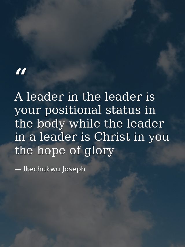 A leader in the leader is your positional status in the body while the leader in a leader is Christ in you the hope of g — Ikechukwu Joseph
