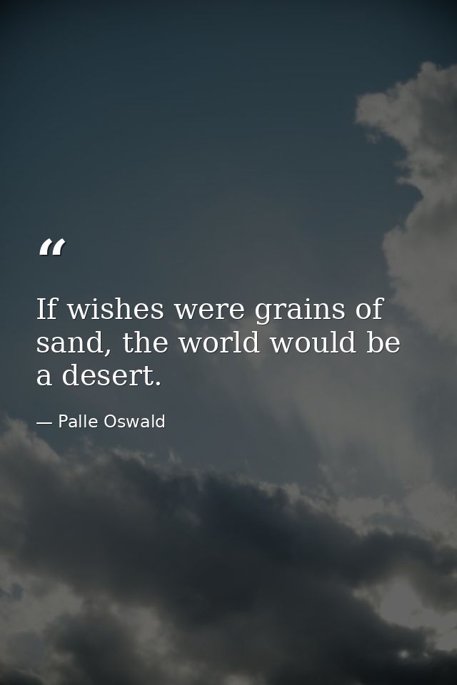 If wishes were grains of sand, the world would be a desert. — Palle Oswald