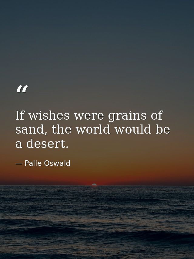 If wishes were grains of sand, the world would be a desert. — Palle Oswald