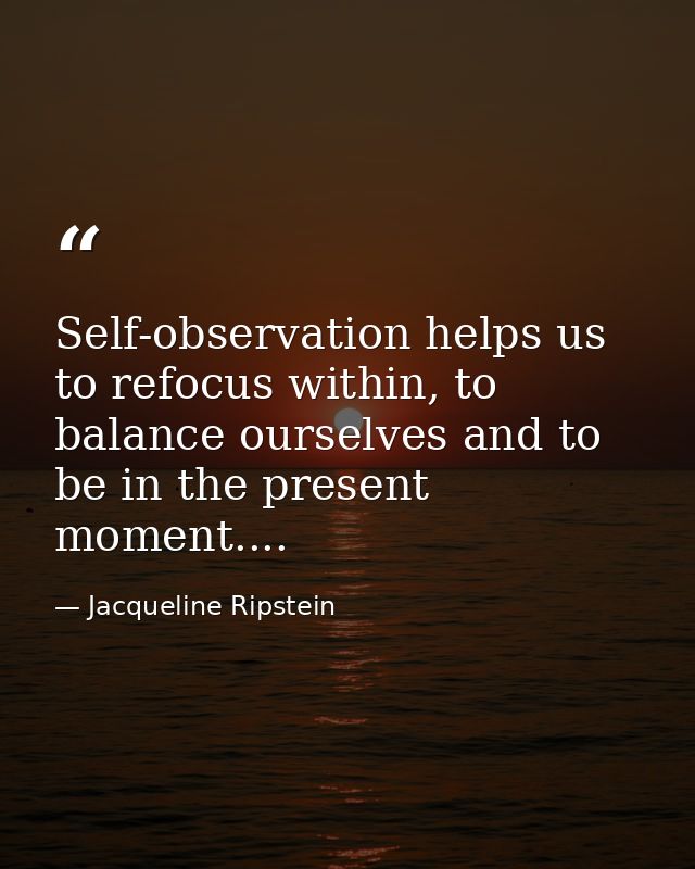 Self-observation helps us to refocus within, to balance ourselves and to be in the present moment.... — Jacqueline Ripstein