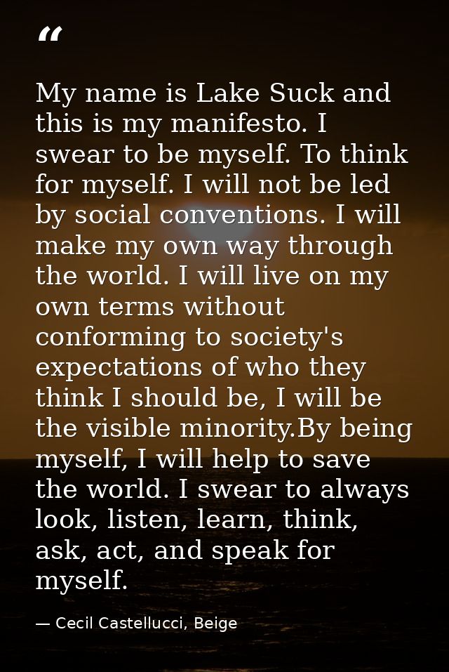 My name is Lake Suck and this is my manifesto. I swear to be myself. To think for myself. I will not be led by social co — Cecil Castellucci, Beige
