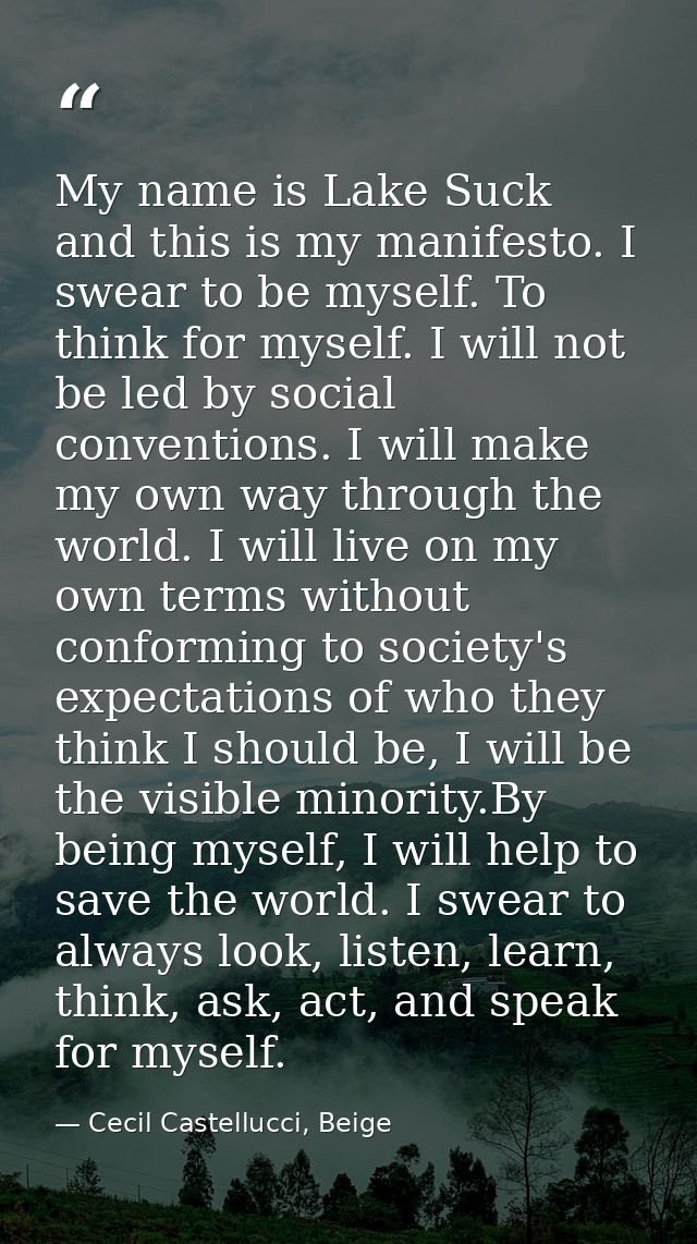 My name is Lake Suck and this is my manifesto. I swear to be myself. To think for myself. I will not be led by social co — Cecil Castellucci, Beige