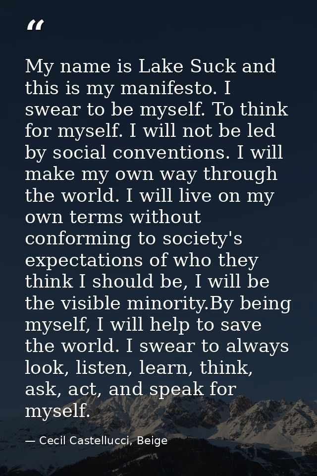 My name is Lake Suck and this is my manifesto. I swear to be myself. To think for myself. I will not be led by social co — Cecil Castellucci, Beige