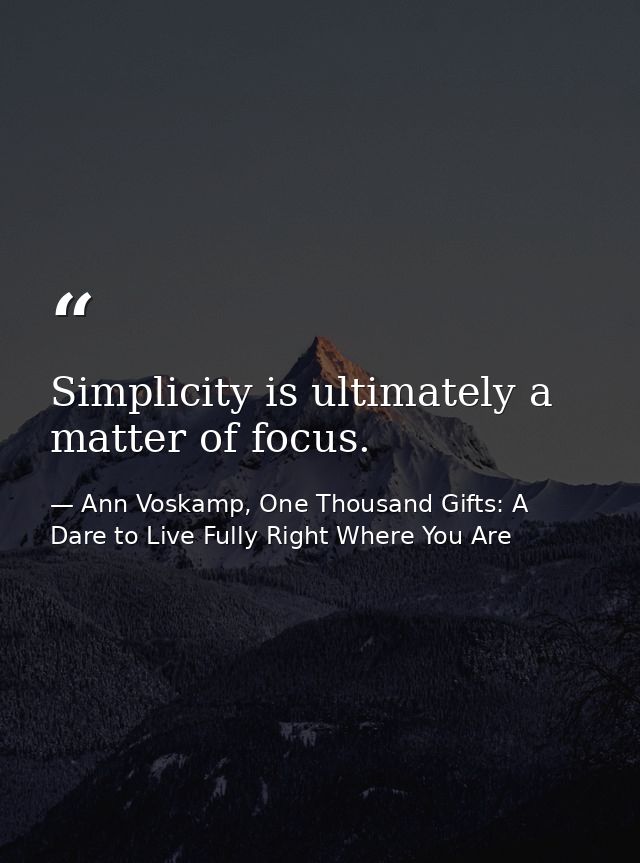 Simplicity is ultimately a matter of focus. — Ann Voskamp, One Thousand Gifts: A Dare to Live Fully Right Where You Are