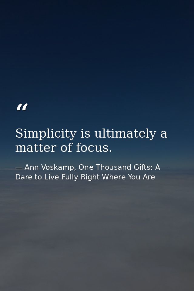 Simplicity is ultimately a matter of focus. — Ann Voskamp, One Thousand Gifts: A Dare to Live Fully Right Where You Are