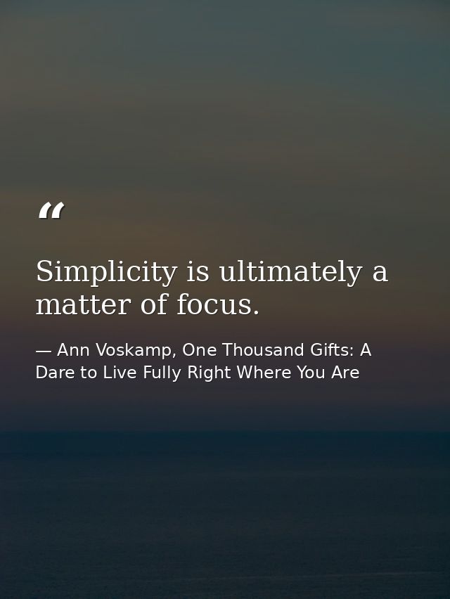 Simplicity is ultimately a matter of focus. — Ann Voskamp, One Thousand Gifts: A Dare to Live Fully Right Where You Are