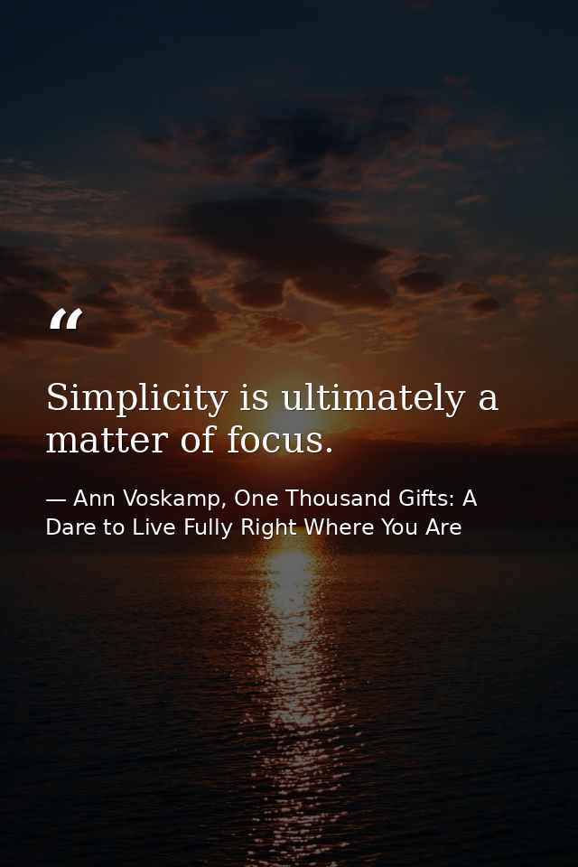 Simplicity is ultimately a matter of focus. — Ann Voskamp, One Thousand Gifts: A Dare to Live Fully Right Where You Are