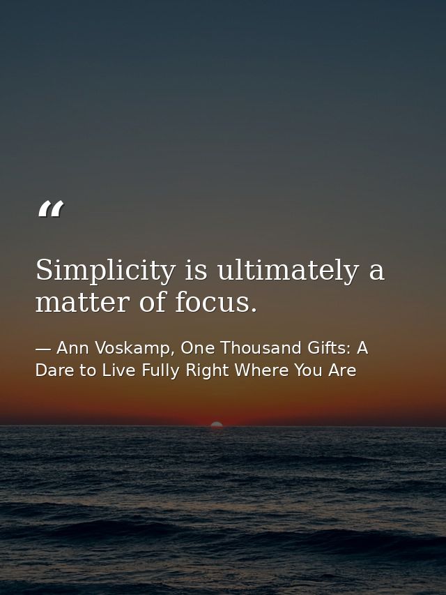 Simplicity is ultimately a matter of focus. — Ann Voskamp, One Thousand Gifts: A Dare to Live Fully Right Where You Are