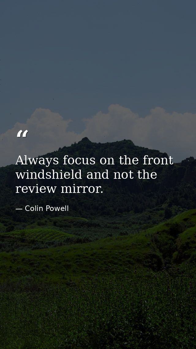 Always focus on the front windshield and not the review mirror. — Colin Powell
