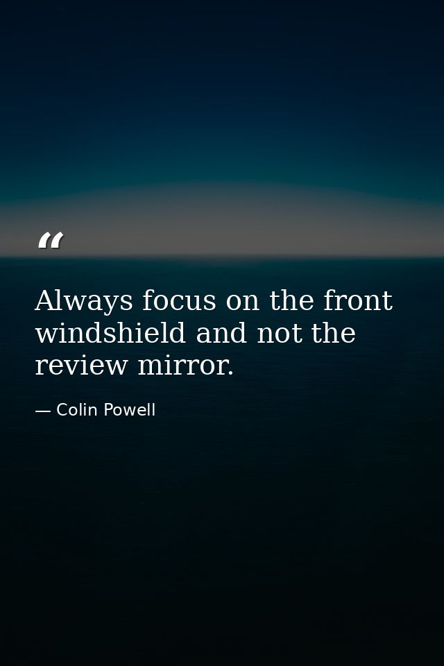 Always focus on the front windshield and not the review mirror. — Colin Powell