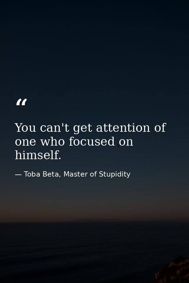 You can't get attention of one who focused on himself. — Toba Beta, Master of Stupidity