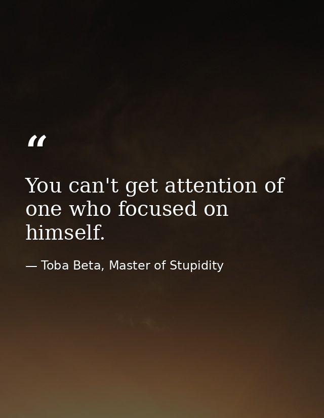 You can't get attention of one who focused on himself. — Toba Beta, Master of Stupidity