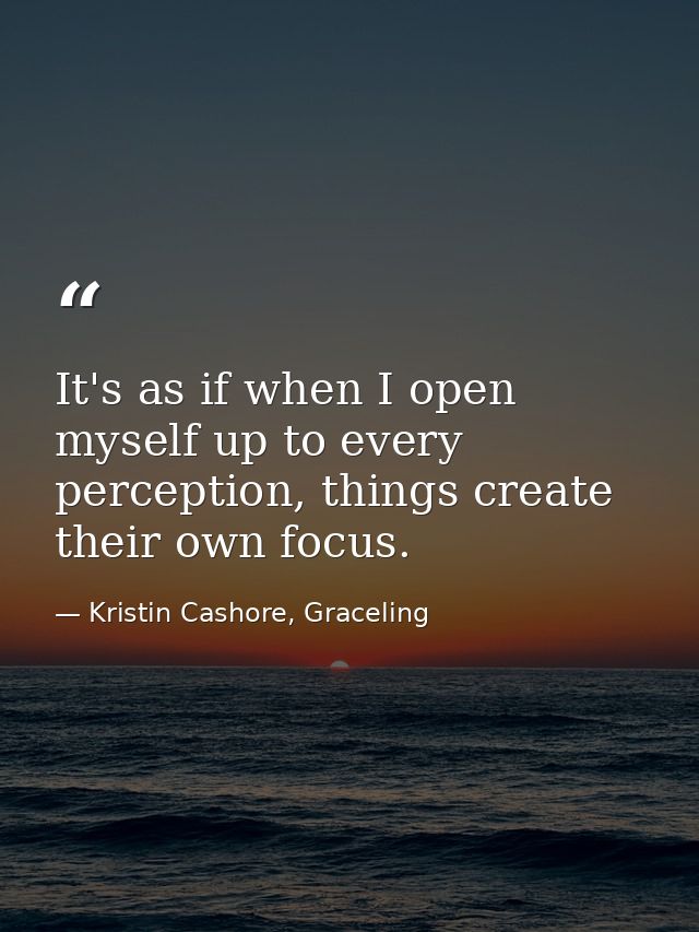 It's as if when I open myself up to every perception, things create their own focus. — Kristin Cashore, Graceling