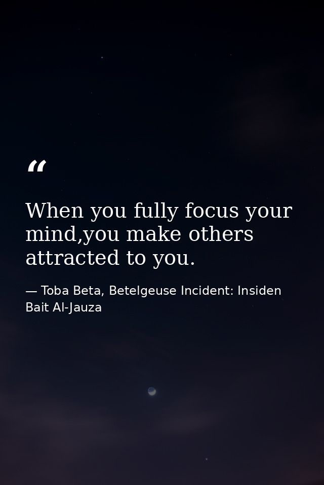When you fully focus your mind,you make others attracted to you. — Toba Beta, Betelgeuse Incident: Insiden Bait Al-Jauza
