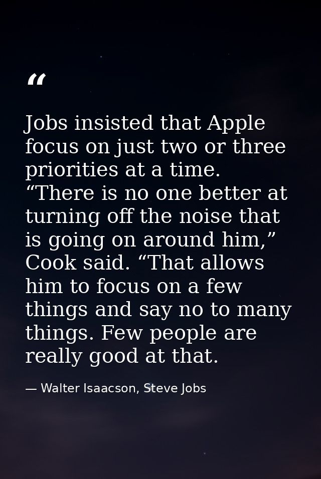 Jobs insisted that Apple focus on just two or three priorities at a time. “There is no one better at turning off the noi — Walter Isaacson, Steve Jobs