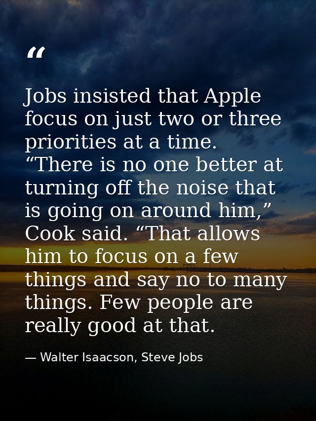 Jobs insisted that Apple focus on just two or three priorities at a time. “There is no one better at turning off the noi — Walter Isaacson, Steve Jobs