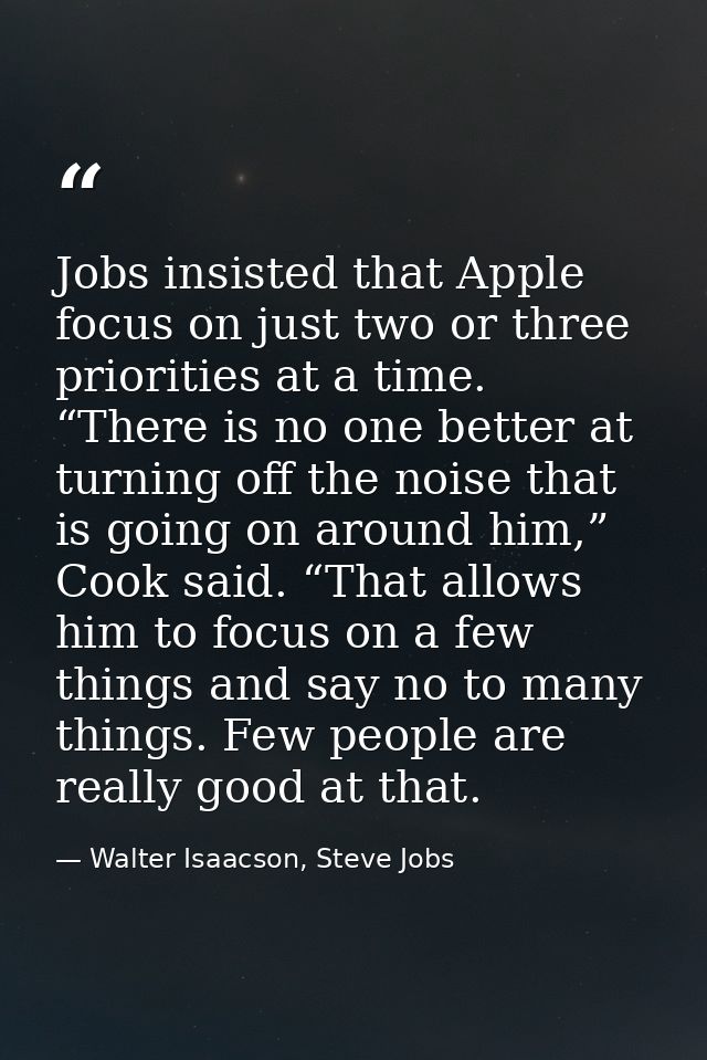 Jobs insisted that Apple focus on just two or three priorities at a time. “There is no one better at turning off the noi — Walter Isaacson, Steve Jobs
