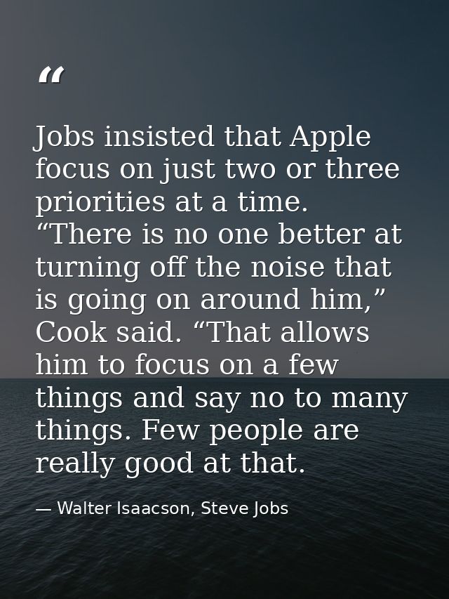Jobs insisted that Apple focus on just two or three priorities at a time. “There is no one better at turning off the noi — Walter Isaacson, Steve Jobs
