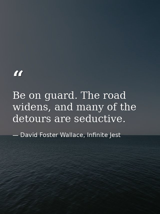 Be on guard. The road widens, and many of the detours are seductive. — David Foster Wallace, Infinite Jest