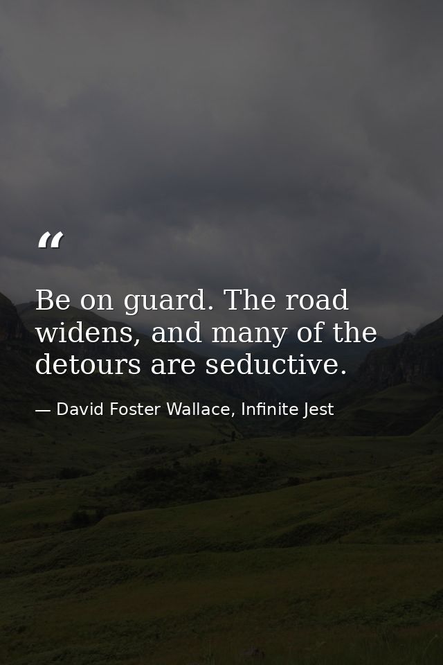 Be on guard. The road widens, and many of the detours are seductive. — David Foster Wallace, Infinite Jest
