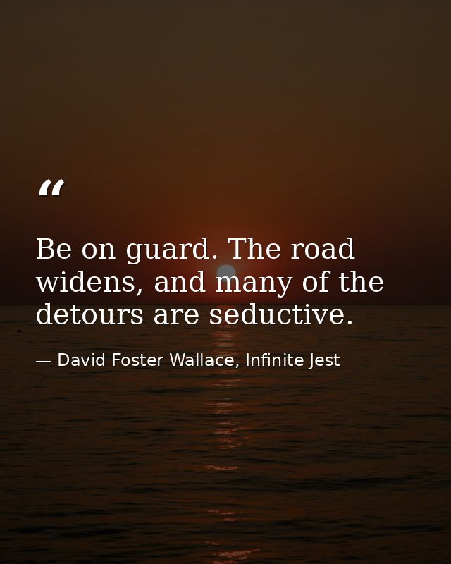 Be on guard. The road widens, and many of the detours are seductive. — David Foster Wallace, Infinite Jest