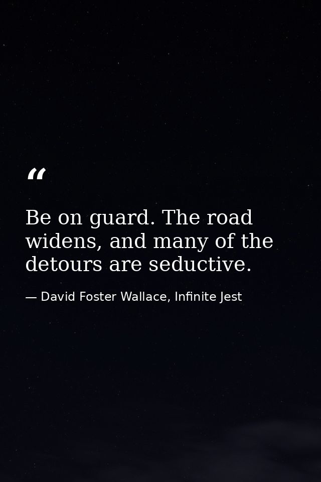 Be on guard. The road widens, and many of the detours are seductive. — David Foster Wallace, Infinite Jest