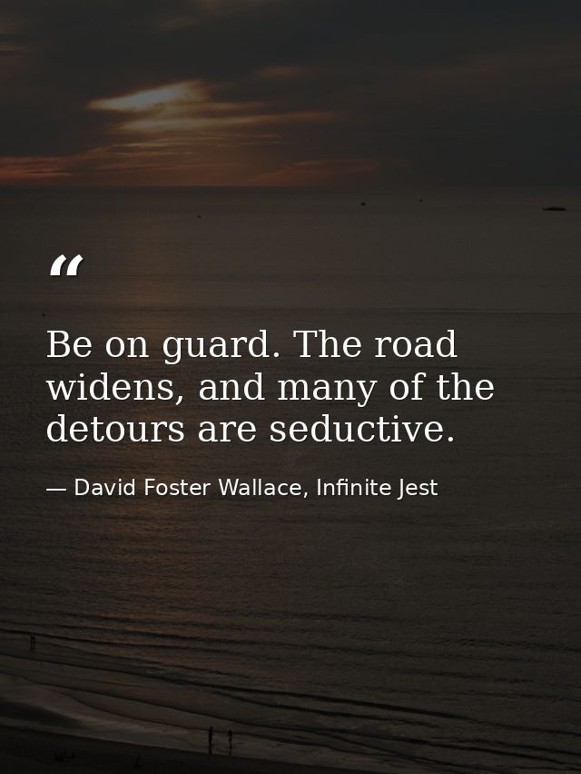 Be on guard. The road widens, and many of the detours are seductive. — David Foster Wallace, Infinite Jest