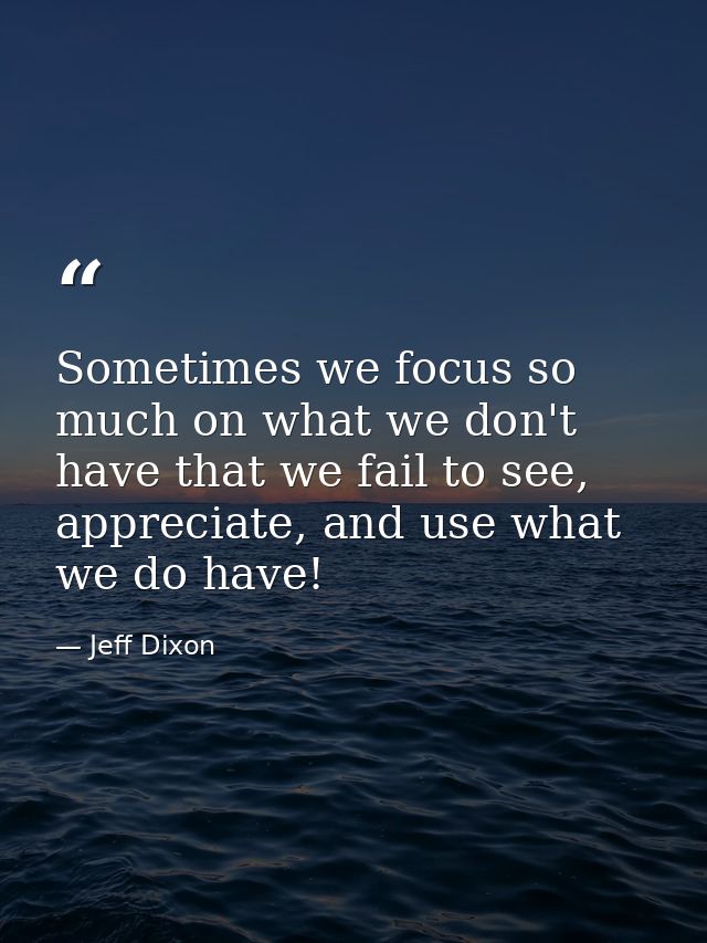 Sometimes we focus so much on what we don't have that we fail to see, appreciate, and use what we do have! — Jeff Dixon