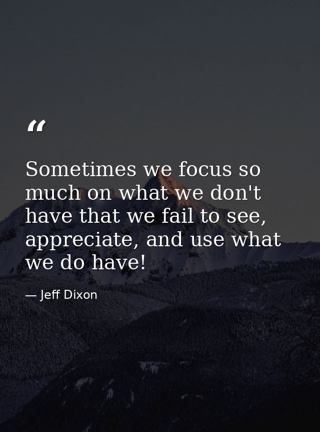 Sometimes we focus so much on what we don't have that we fail to see, appreciate, and use what we do have! — Jeff Dixon
