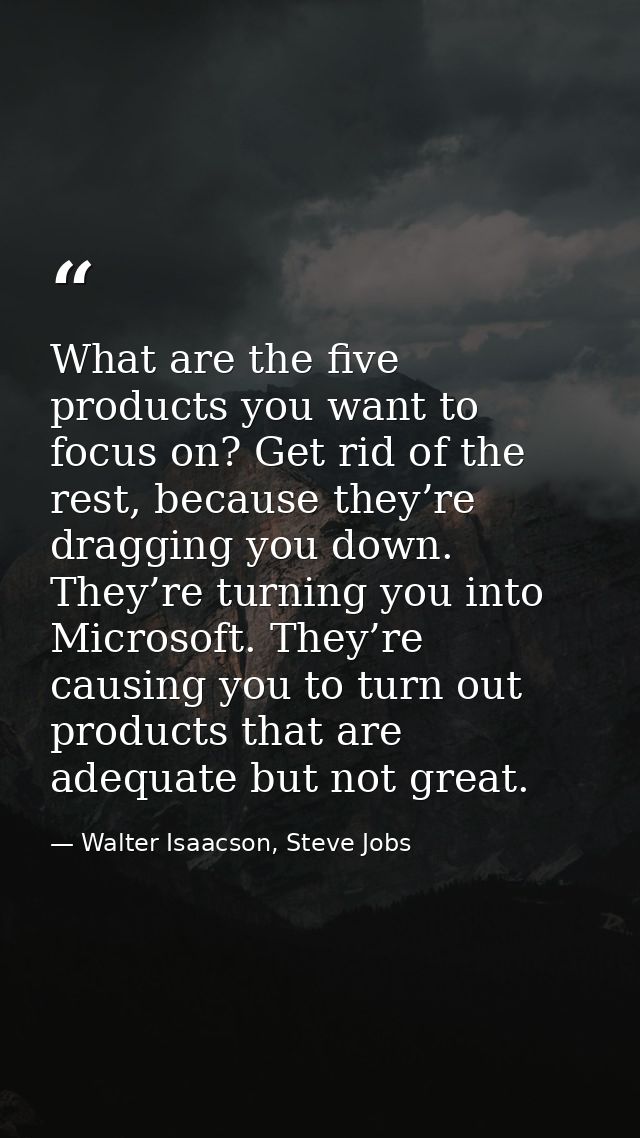 What are the five products you want to focus on? Get rid of the rest, because they’re dragging you down. They’re turning — Walter Isaacson, Steve Jobs
