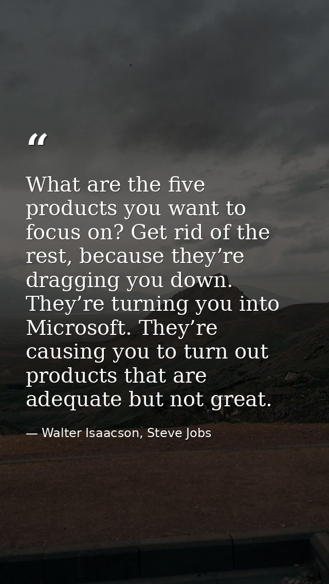 What are the five products you want to focus on? Get rid of the rest, because they’re dragging you down. They’re turning — Walter Isaacson, Steve Jobs