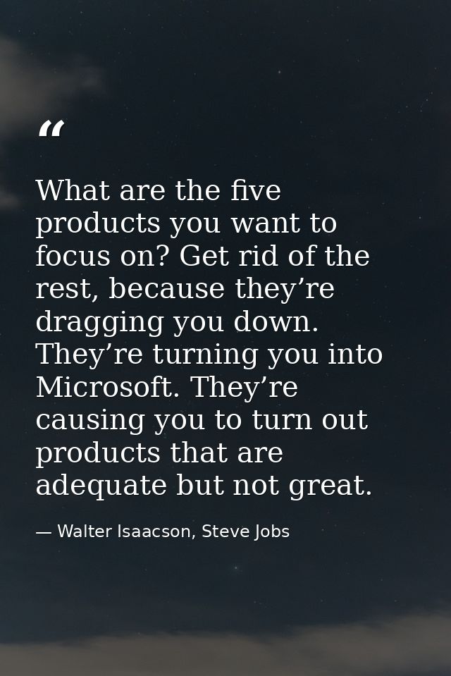 What are the five products you want to focus on? Get rid of the rest, because they’re dragging you down. They’re turning — Walter Isaacson, Steve Jobs