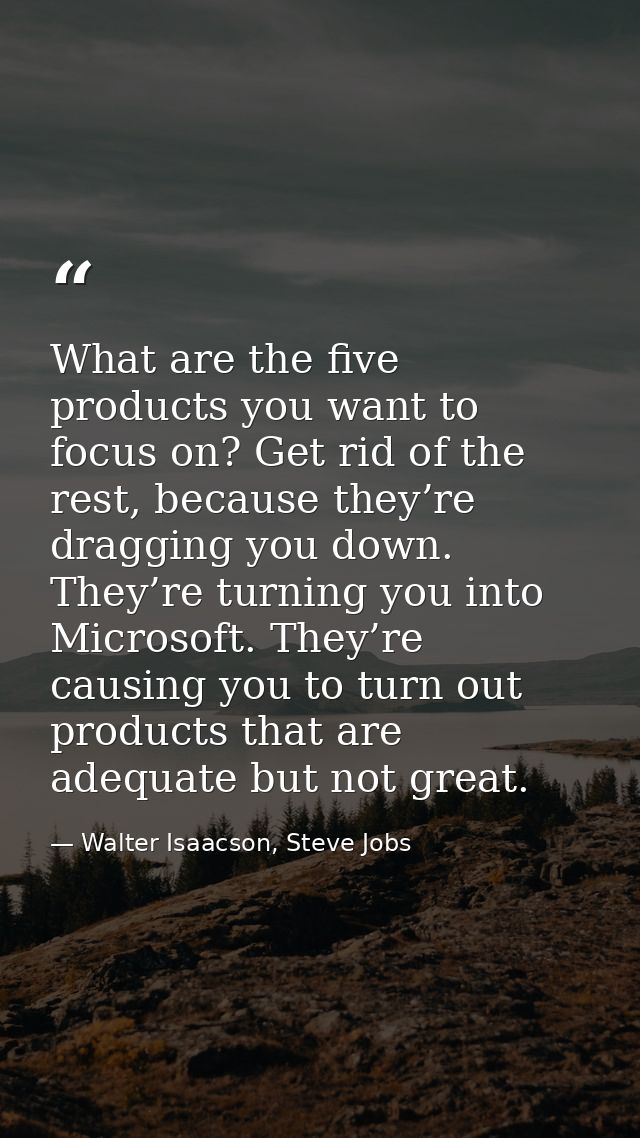 What are the five products you want to focus on? Get rid of the rest, because they’re dragging you down. They’re turning — Walter Isaacson, Steve Jobs