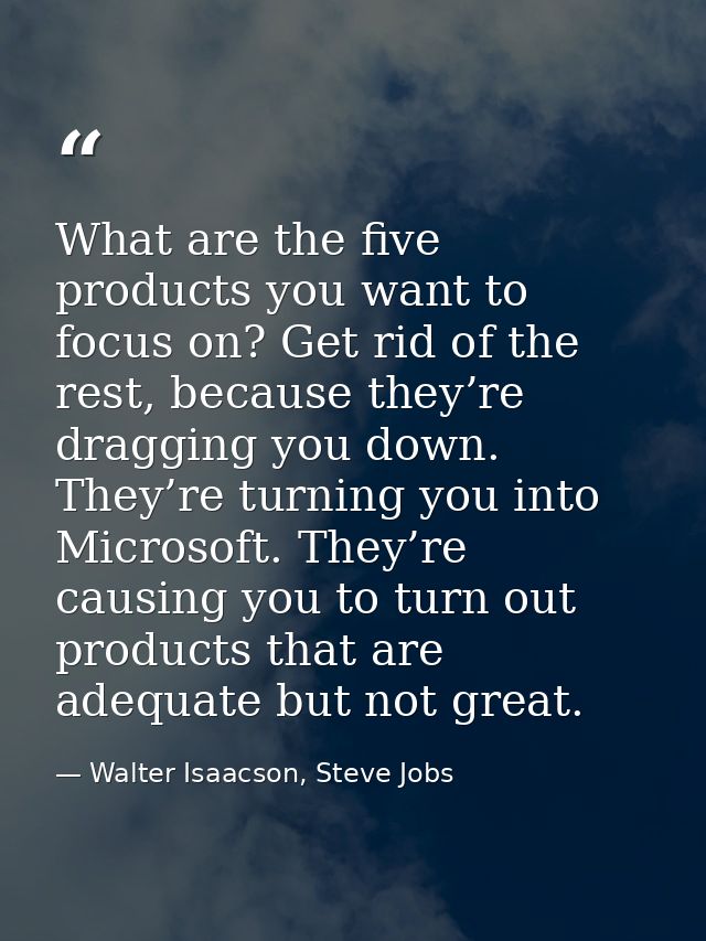 What are the five products you want to focus on? Get rid of the rest, because they’re dragging you down. They’re turning — Walter Isaacson, Steve Jobs