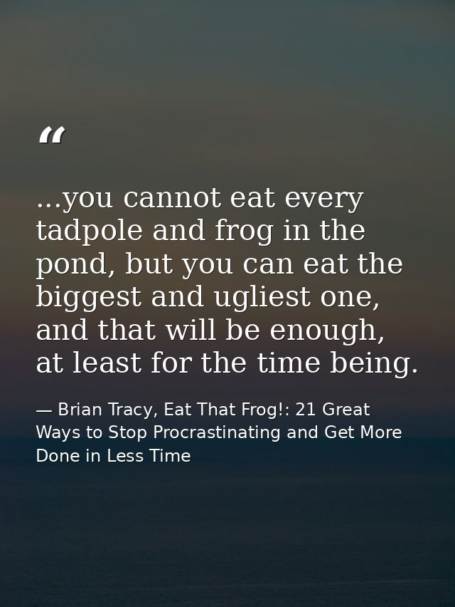 ...you cannot eat every tadpole and frog in the pond, but you can eat the biggest and ugliest one, and that will be enou — Brian Tracy, Eat That Frog!: 21 Great Ways to Stop Procrastinating and Get More Done in Less Time