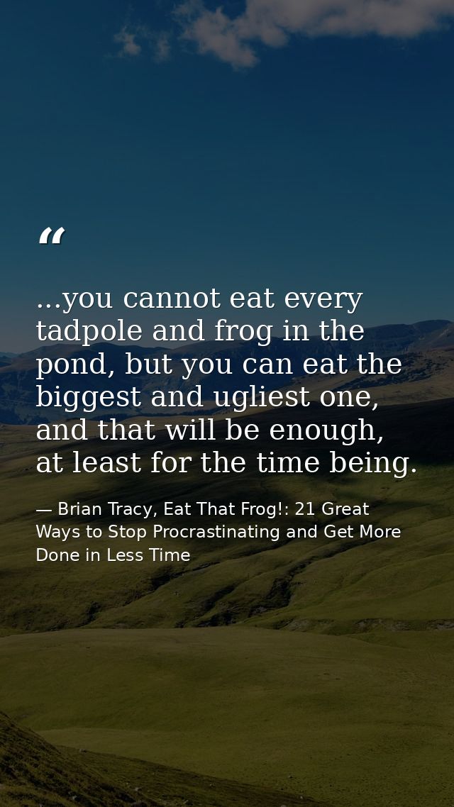 ...you cannot eat every tadpole and frog in the pond, but you can eat the biggest and ugliest one, and that will be enou — Brian Tracy, Eat That Frog!: 21 Great Ways to Stop Procrastinating and Get More Done in Less Time
