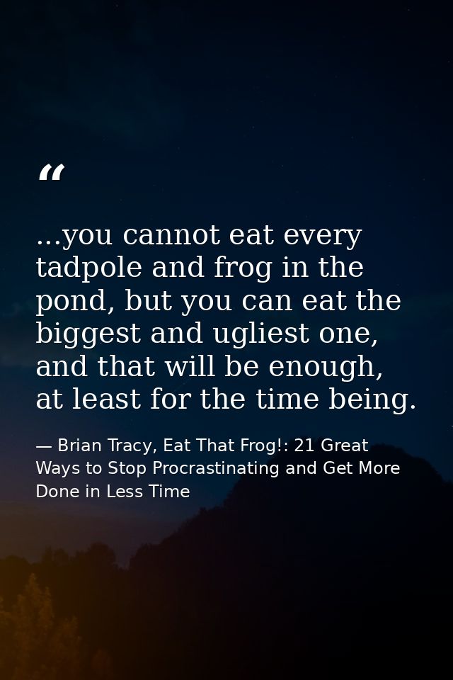 ...you cannot eat every tadpole and frog in the pond, but you can eat the biggest and ugliest one, and that will be enou — Brian Tracy, Eat That Frog!: 21 Great Ways to Stop Procrastinating and Get More Done in Less Time