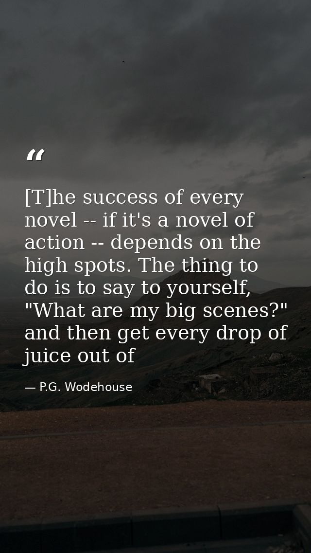 [T]he success of every novel -- if it's a novel of action -- depends on the high spots. The thing to do is to say to you — P.G. Wodehouse