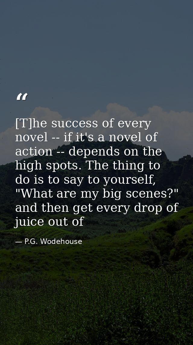 [T]he success of every novel -- if it's a novel of action -- depends on the high spots. The thing to do is to say to you — P.G. Wodehouse