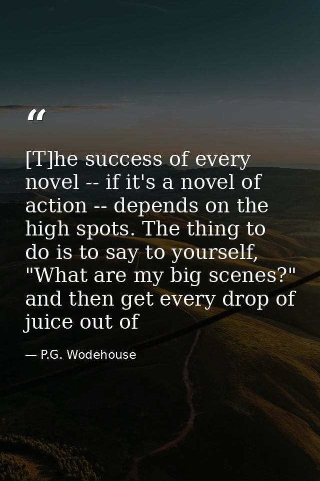 [T]he success of every novel -- if it's a novel of action -- depends on the high spots. The thing to do is to say to you — P.G. Wodehouse