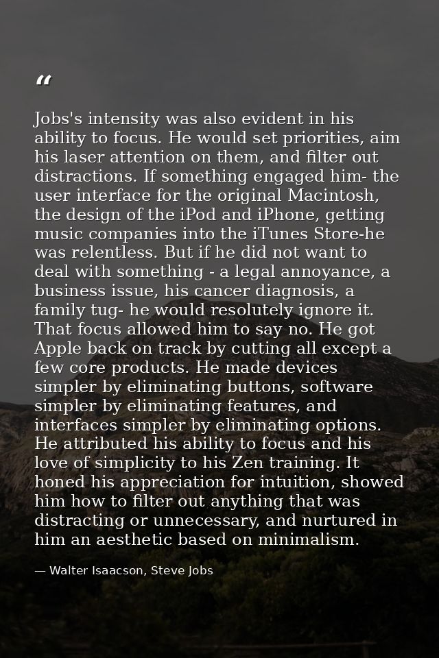 Jobs's intensity was also evident in his ability to focus. He would set priorities, aim his laser attention on them, and — Walter Isaacson, Steve Jobs