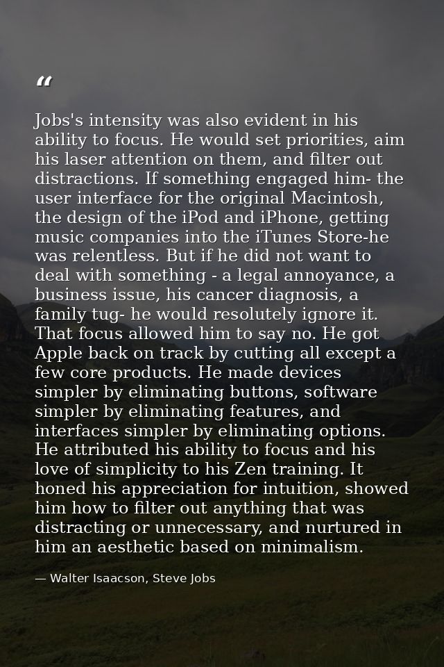 Jobs's intensity was also evident in his ability to focus. He would set priorities, aim his laser attention on them, and — Walter Isaacson, Steve Jobs