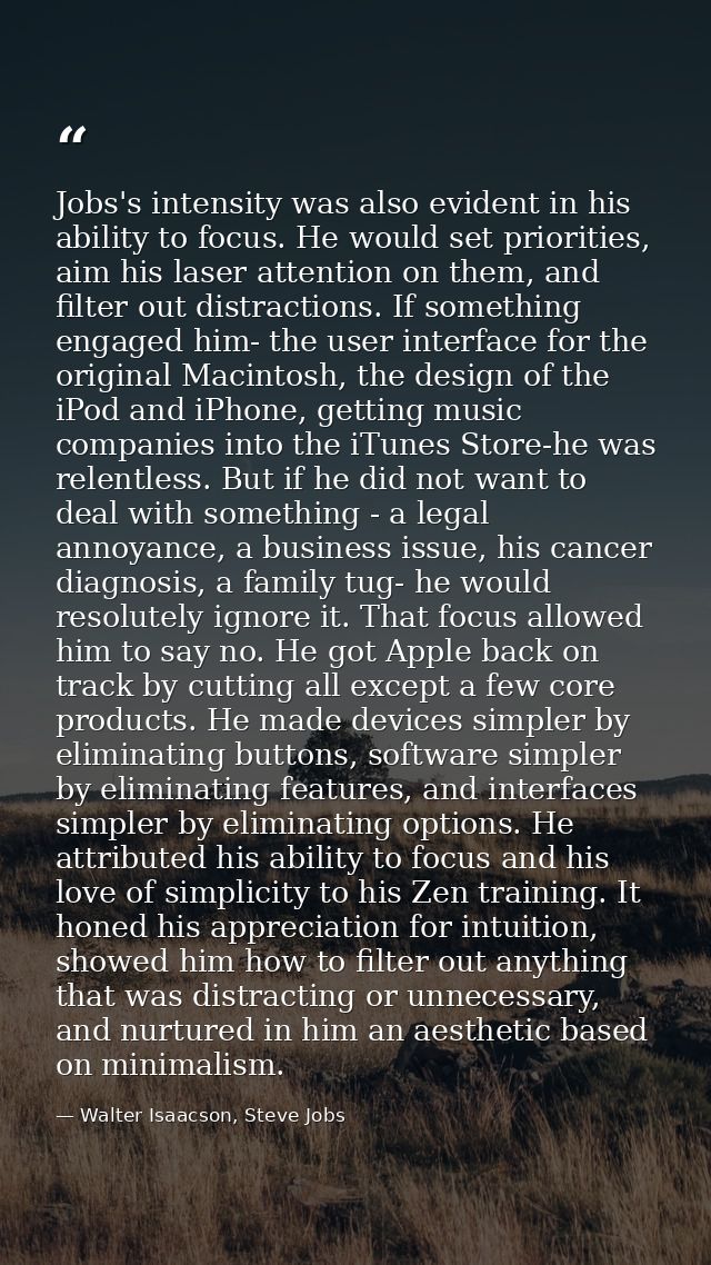 Jobs's intensity was also evident in his ability to focus. He would set priorities, aim his laser attention on them, and — Walter Isaacson, Steve Jobs