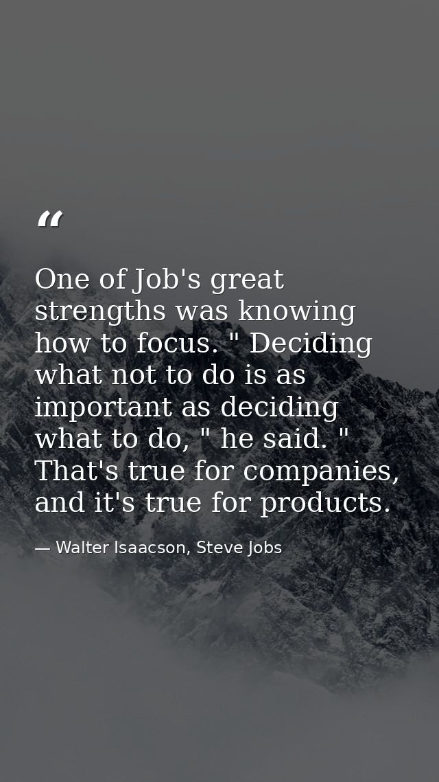 One of Job's great strengths was knowing how to focus. " Deciding what not to do is as important as deciding what to do, — Walter Isaacson, Steve Jobs