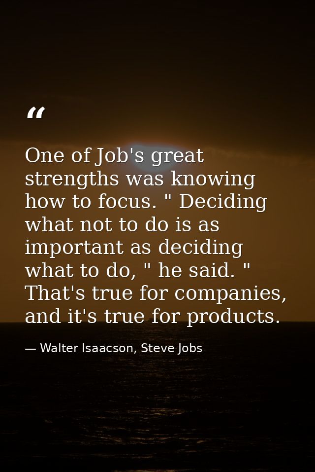 One of Job's great strengths was knowing how to focus. " Deciding what not to do is as important as deciding what to do, — Walter Isaacson, Steve Jobs