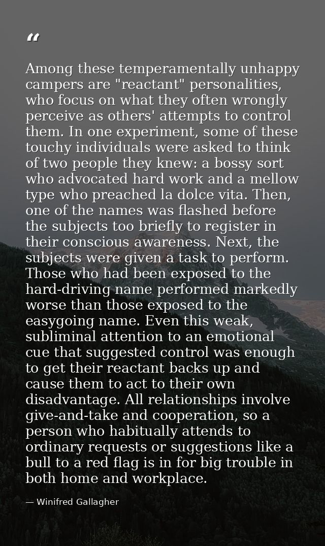 Among these temperamentally unhappy campers are "reactant" personalities, who focus on what they often wrongly perceive  — Winifred Gallagher