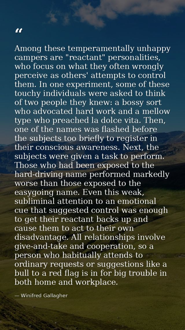 Among these temperamentally unhappy campers are "reactant" personalities, who focus on what they often wrongly perceive  — Winifred Gallagher