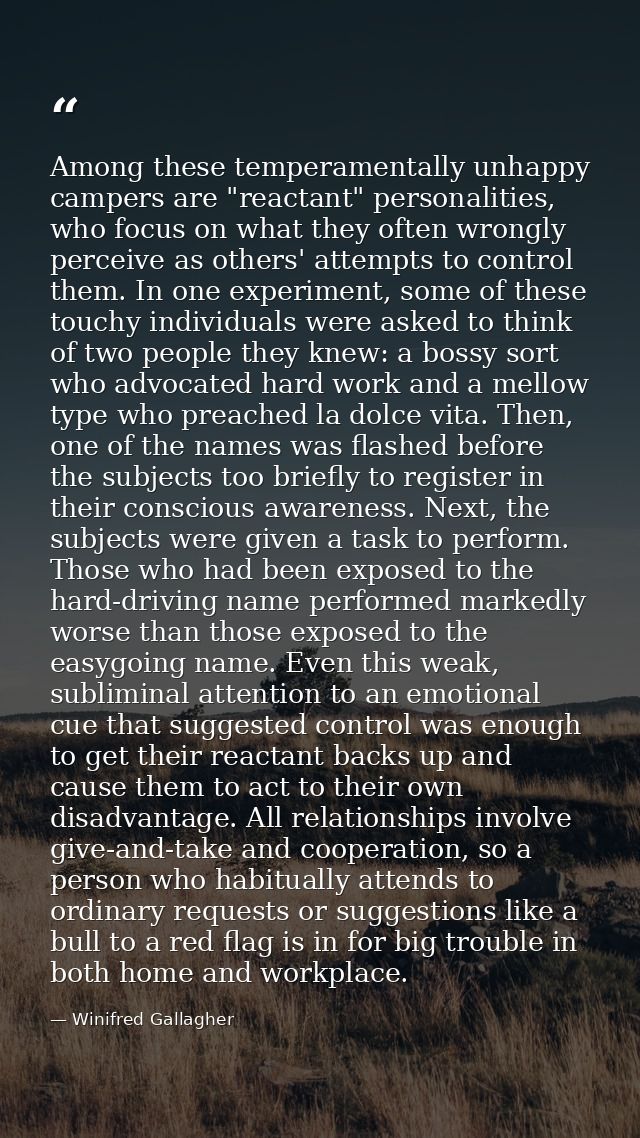 Among these temperamentally unhappy campers are "reactant" personalities, who focus on what they often wrongly perceive  — Winifred Gallagher